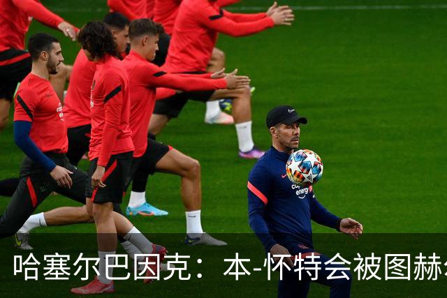 哈塞尔巴因克：本-怀特会被图赫尔重新考虑